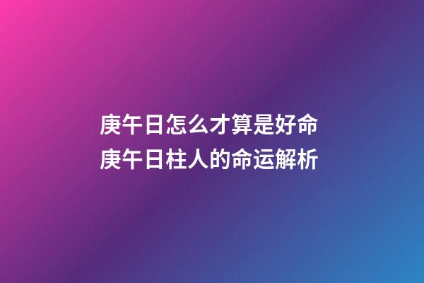 庚午日怎么才算是好命 庚午日柱人的命运解析-第1张-观点-玄机派